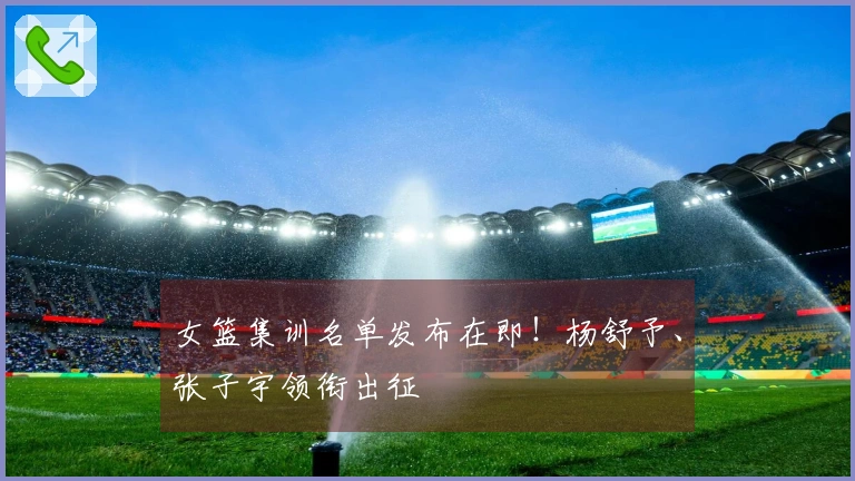 女篮集训名单发布在即！杨舒予、张子宇领衔出征