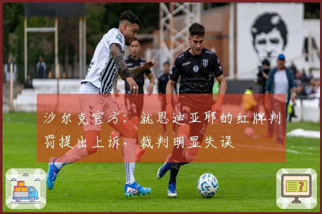 沙尔克官方：就恩迪亚耶的红牌判罚提出上诉，裁判明显失误