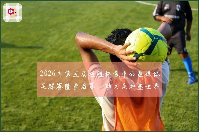 2026年第五届迈胜杯蒙牛公益媒体足球赛隆重启幕，助力美加墨世界杯
