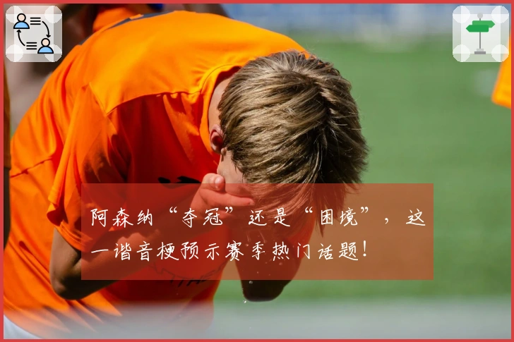 阿森纳“夺冠”还是“困境”，这一谐音梗预示赛季热门话题！