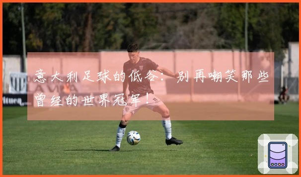 意大利足球的低谷：别再嘲笑那些曾经的世界冠军！