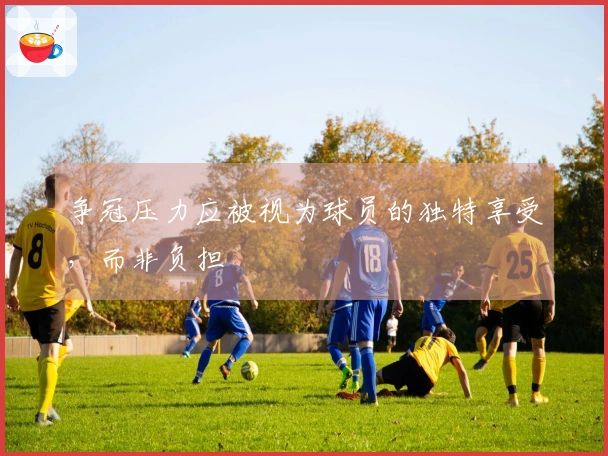 争冠压力应被视为球员的独特享受，而非负担