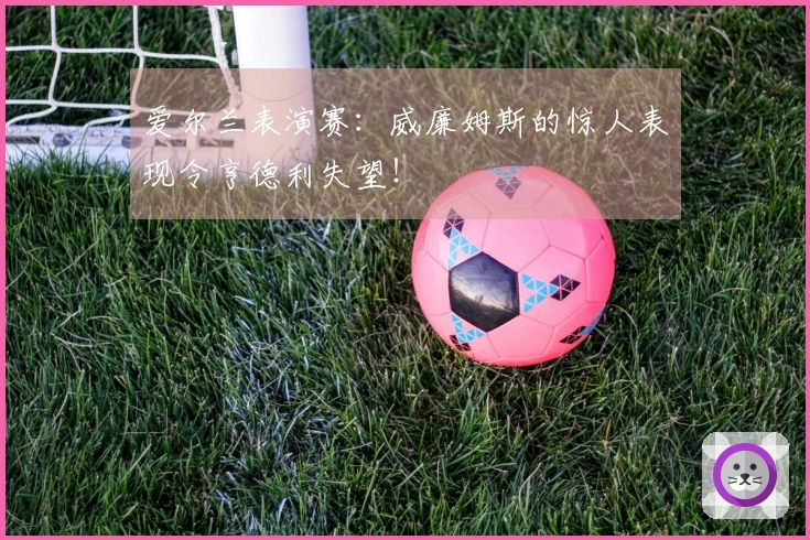爱尔兰表演赛：威廉姆斯的惊人表现令亨德利失望！