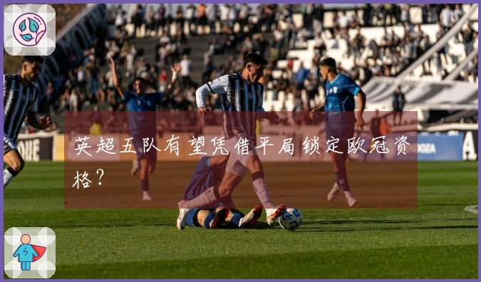 英超五队有望凭借平局锁定欧冠资格？