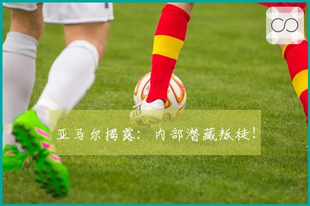 亚马尔揭露：内部潜藏叛徒！