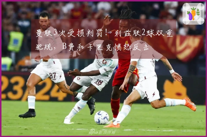曼联3次受损判罚！利兹联2球双重犯规，B费和卡里克愤怒反击