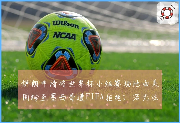 伊朗申请将世界杯小组赛场地由美国转至墨西哥遭FIFA拒绝；若无法参赛，谁将接替？