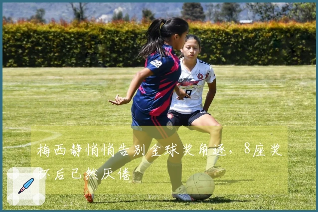梅西静悄悄告别金球奖角逐，8座奖杯后已然厌倦
