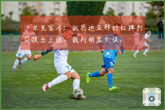 沙尔克官方:就恩迪亚耶的红牌判罚提出上诉,裁判明显失误