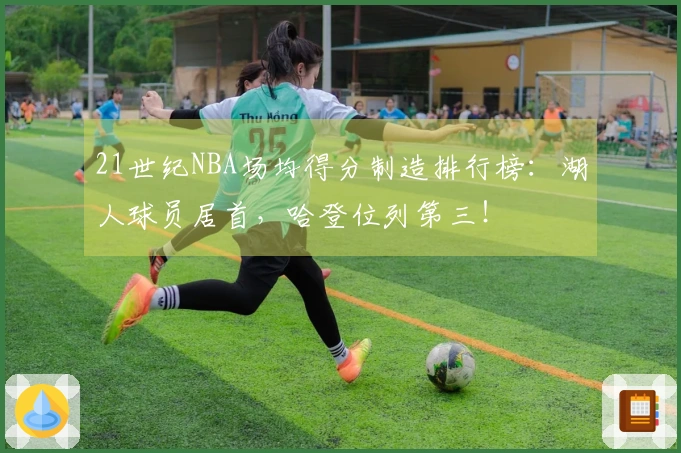 21世纪NBA场均得分制造排行榜：湖人球员居首，哈登位列第三！
