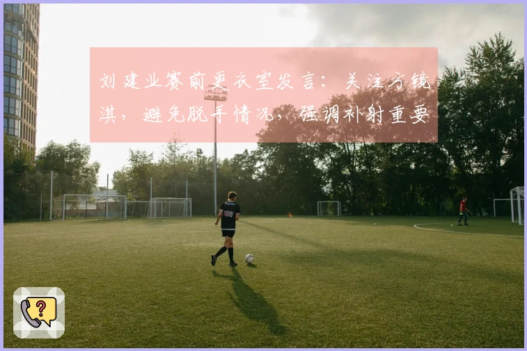 刘建业赛前更衣室发言：关注方镜淇，避免脱手情况，强调补射重要性