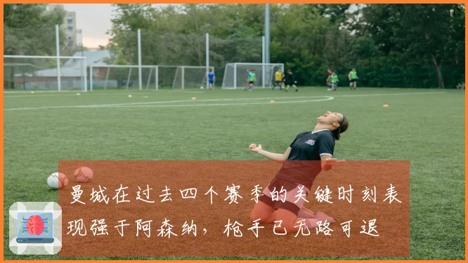 曼城在过去四个赛季的关键时刻表现强于阿森纳，枪手已无路可退