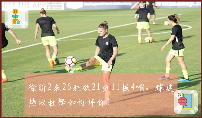 徐昕2米26狂砍21分11板4帽，球迷热议杜锋如何评价！