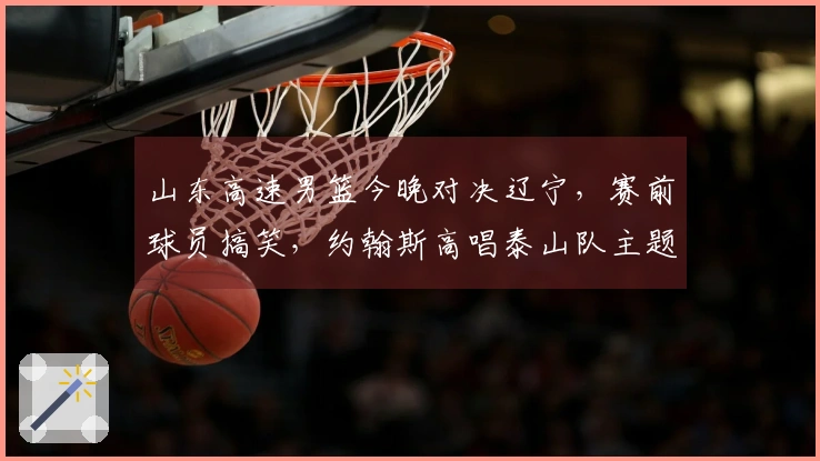山东高速男篮今晚对决辽宁，赛前球员搞笑，约翰斯高唱泰山队主题曲