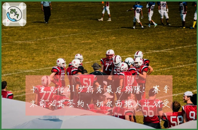 卡里克给21岁新秀最后期限：赛季末前必需签约，切尔西挖人计划受挫