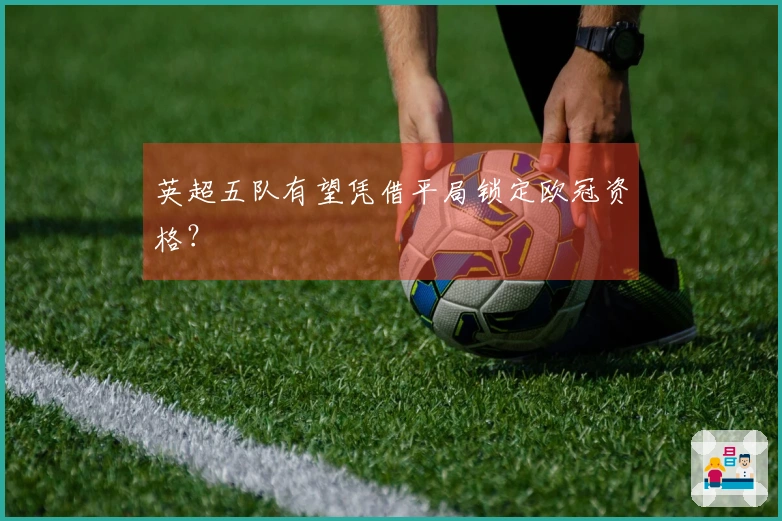 英超五队有望凭借平局锁定欧冠资格？