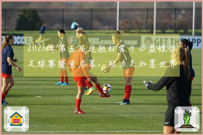2026年第五届迈胜杯蒙牛公益媒体足球赛隆重启幕，助力美加墨世界杯