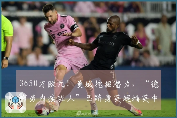 3650万欧元！曼城挖掘潜力，“德布劳内接班人”已跻身英超精英中场！