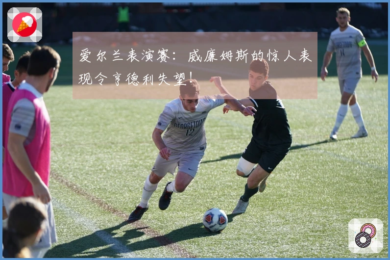 爱尔兰表演赛：威廉姆斯的惊人表现令亨德利失望！
