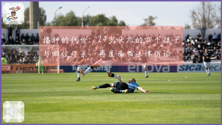 播种的代价：24岁状元的四个孩子与四位母亲，再度面临法律诉讼
