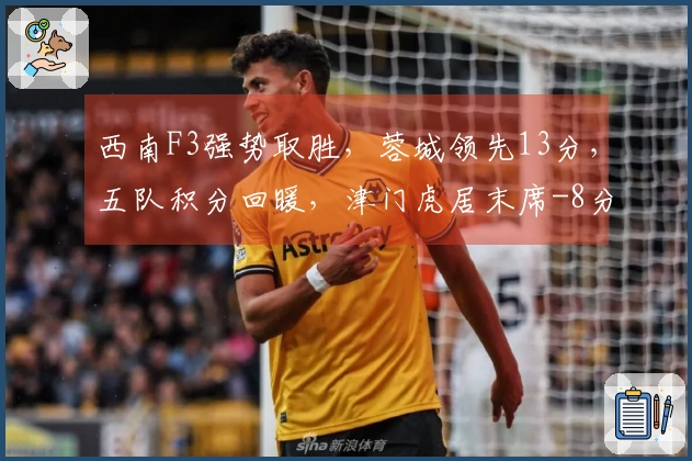 西南F3强势取胜,蓉城领先13分,五队积分回暖,津门虎居末席-8分