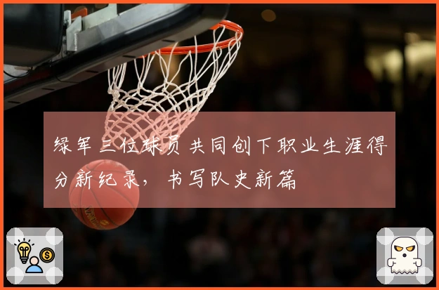绿军三位球员共同创下职业生涯得分新纪录，书写队史新篇