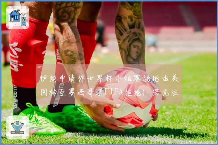 伊朗申请将世界杯小组赛场地由美国转至墨西哥遭FIFA拒绝；若无法参赛，谁将接替？