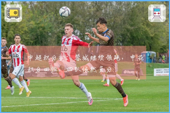 中超积分榜：蓉城继续领跑，申花积分回归，四队依然负分