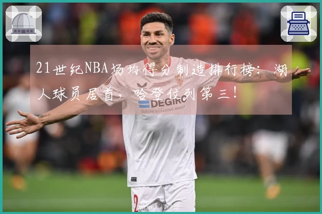 21世纪NBA场均得分制造排行榜：湖人球员居首，哈登位列第三！