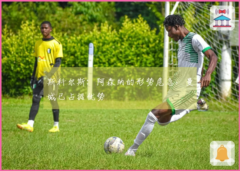 斯科尔斯：阿森纳的形势危急，曼城已占据优势