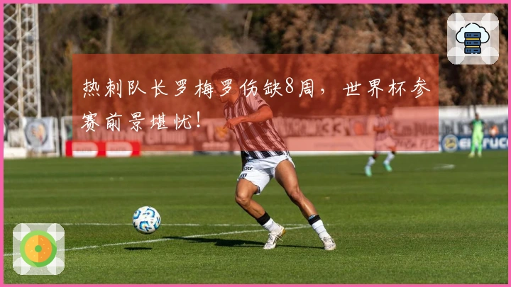 热刺队长罗梅罗伤缺8周，世界杯参赛前景堪忧！