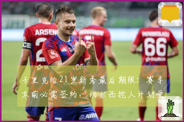 卡里克给21岁新秀最后期限：赛季末前必需签约，切尔西挖人计划受挫