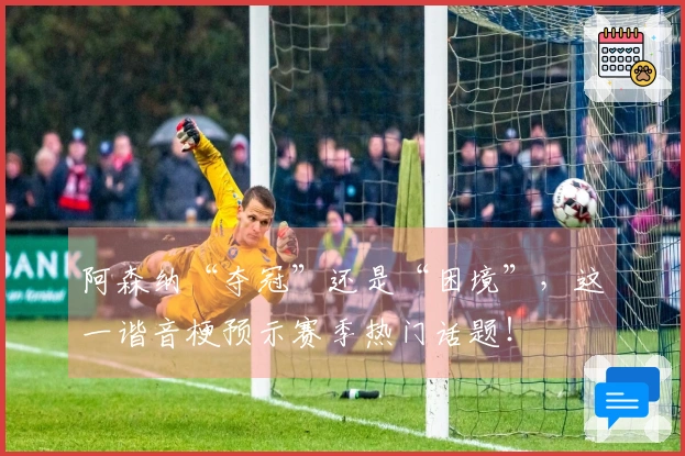 阿森纳“夺冠”还是“困境”，这一谐音梗预示赛季热门话题！